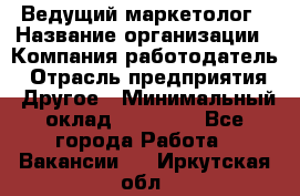 Ведущий маркетолог › Название организации ­ Компания-работодатель › Отрасль предприятия ­ Другое › Минимальный оклад ­ 38 000 - Все города Работа » Вакансии   . Иркутская обл.